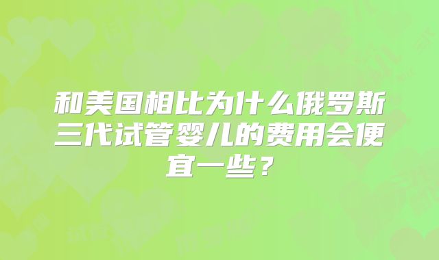 和美国相比为什么俄罗斯三代试管婴儿的费用会便宜一些？