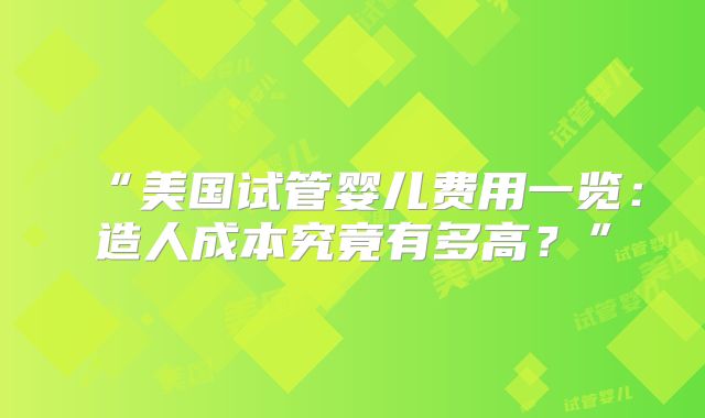 “美国试管婴儿费用一览：造人成本究竟有多高？”