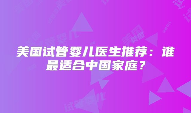 美国试管婴儿医生推荐:谁最适合中国家庭?