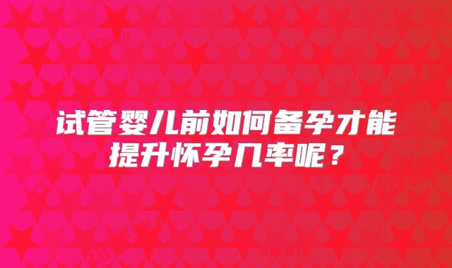 试管婴儿前如何备孕才能提升怀孕几率呢？
