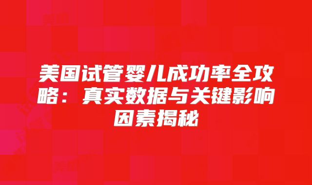 美国试管婴儿成功率全攻略：真实数据与关键影响因素揭秘