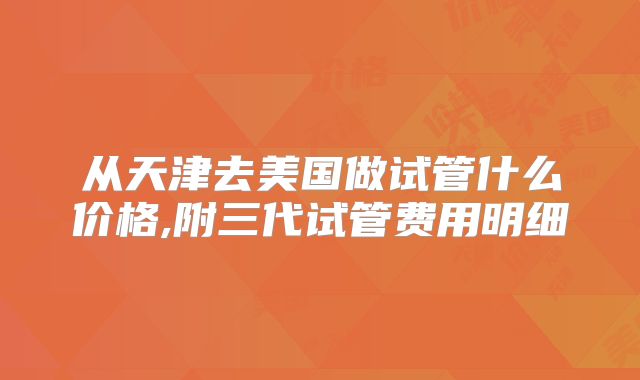 从天津去美国做试管什么价格,附三代试管费用明细