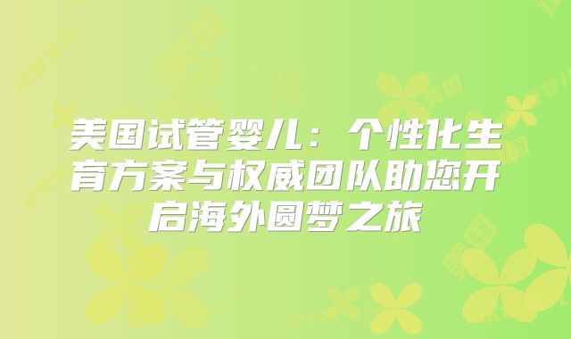 美国试管婴儿：个性化生育方案与权威团队助您开启海外圆梦之旅