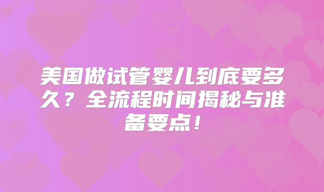 美国做试管婴儿到底要多久？全流程时间揭秘与准备要点！
