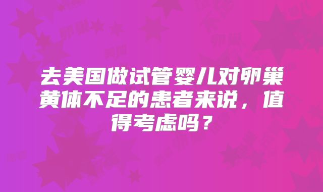 去美国做试管婴儿对卵巢黄体不足的患者来说,值得考虑吗?