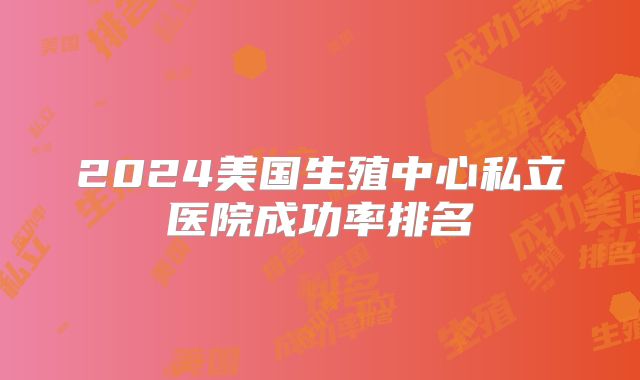2024美国生殖中心私立医院成功率排名