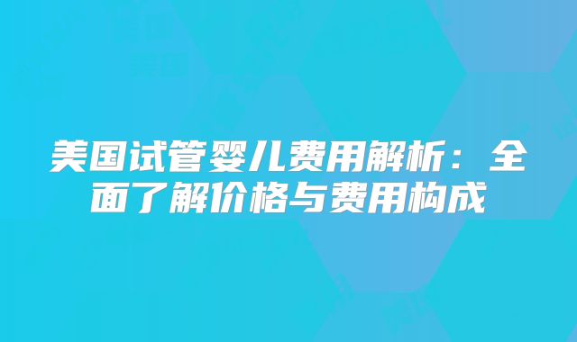 美国试管婴儿费用解析：全面了解价格与费用构成