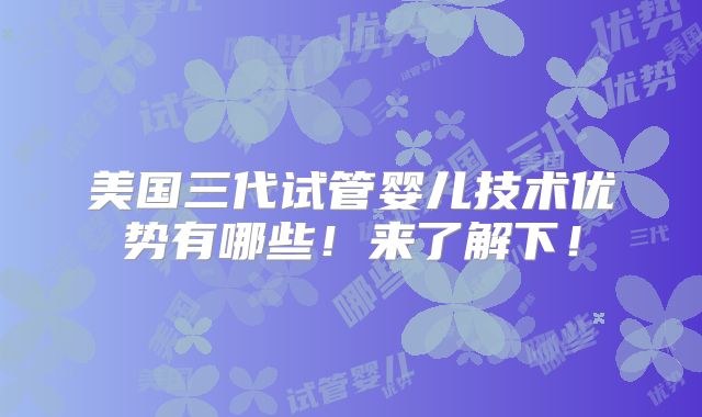 美国三代试管婴儿技术优势有哪些！来了解下！