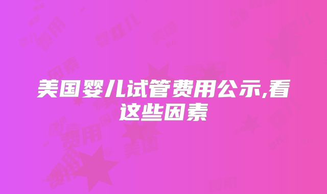 美国婴儿试管费用公示,看这些因素