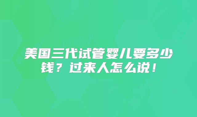 美国三代试管婴儿要多少钱？过来人怎么说！