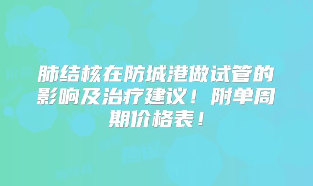肺结核在防城港做试管的影响及治疗建议！附单周期价格表！