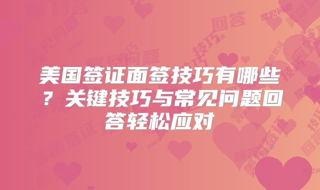 美国签证面签技巧有哪些？关键技巧与常见问题回答轻松应对