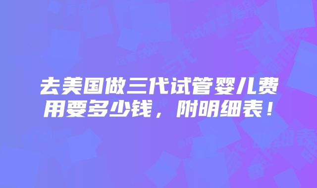 去美国做三代试管婴儿费用要多少钱，附明细表！