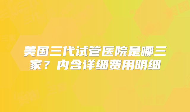 美国三代试管医院是哪三家？内含详细费用明细