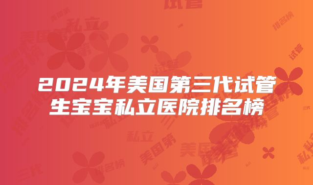2024年美国第三代试管生宝宝私立医院排名榜