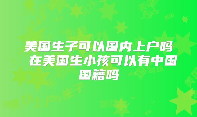 美国生子可以国内上户吗 在美国生小孩可以有中国国籍吗