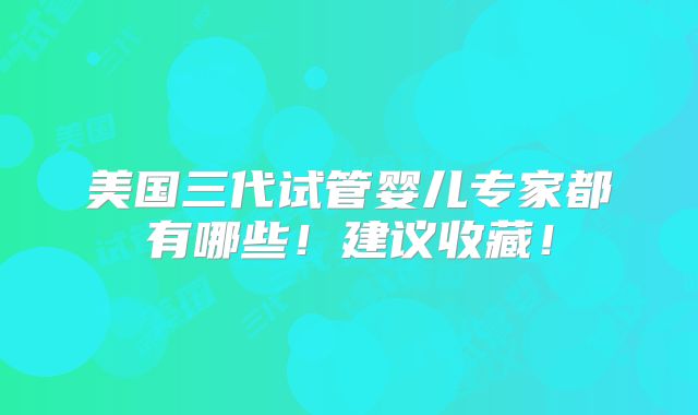美国三代试管婴儿专家都有哪些！建议收藏！