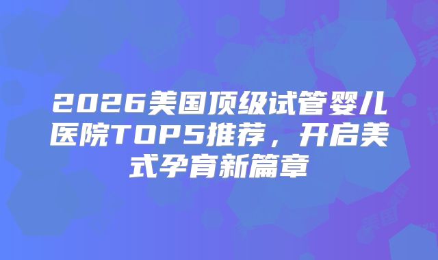 2026美国顶级试管婴儿医院TOP5推荐，开启美式孕育新篇章