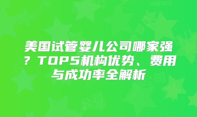 美国试管婴儿公司哪家强？TOP5机构优势、费用与成功率全解析