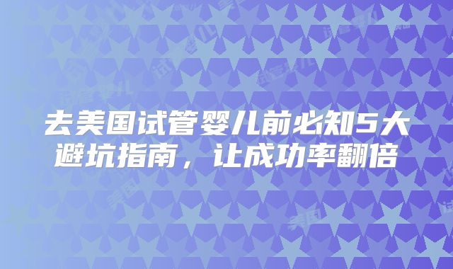 去美国试管婴儿前必知5大避坑指南，让成功率翻倍