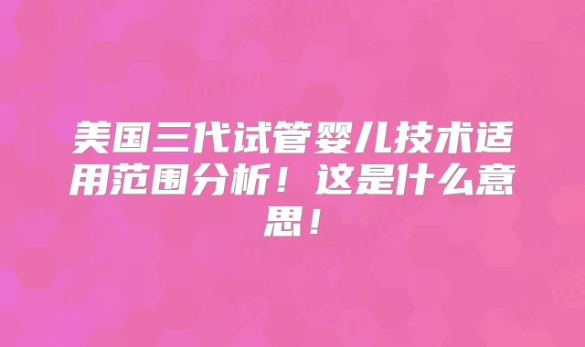 美国三代试管婴儿技术适用范围分析！这是什么意思！