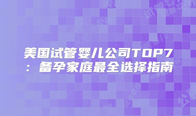 美国试管婴儿公司TOP7：备孕家庭最全选择指南