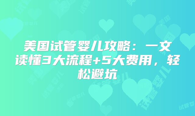 美国试管婴儿攻略：一文读懂3大流程+5大费用，轻松避坑