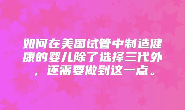 如何在美国试管中制造健康的婴儿除了选择三代外，还需要做到这一点。