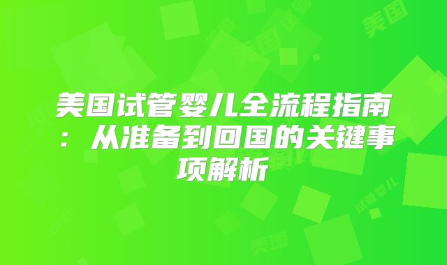 美国试管婴儿全流程指南：从准备到回国的关键事项解析