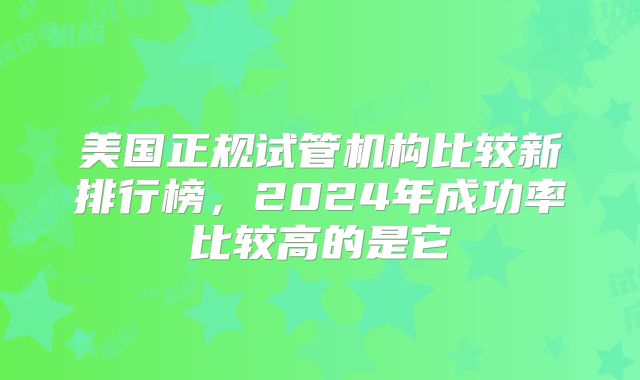 美国正规试管机构比较新排行榜，2024年成功率比较高的是它