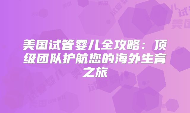 美国试管婴儿全攻略：顶级团队护航您的海外生育之旅