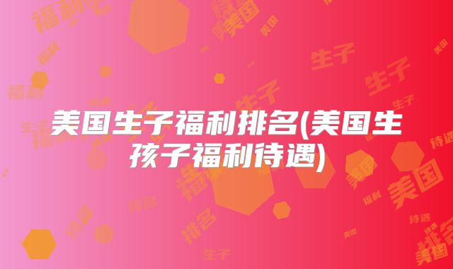 美国生子福利排名(美国生孩子福利待遇)