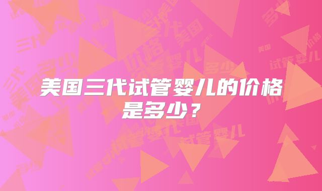 美国三代试管婴儿的价格是多少？