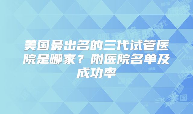 美国最出名的三代试管医院是哪家?附医院名单及成功率