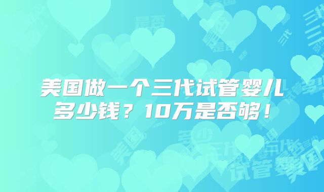 美国做一个三代试管婴儿多少钱?10万是否够!