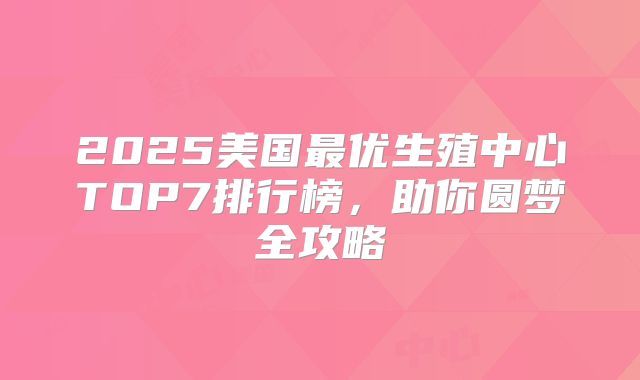 2025美国最优生殖中心TOP7排行榜,助你圆梦全攻略