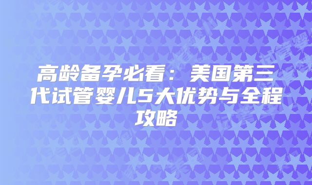 高龄备孕必看：美国第三代试管婴儿5大优势与全程攻略