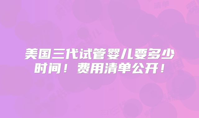 美国三代试管婴儿要多少时间！费用清单公开！