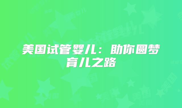 美国试管婴儿：助你圆梦育儿之路