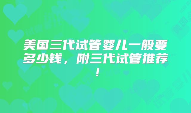 美国三代试管婴儿一般要多少钱，附三代试管推荐！