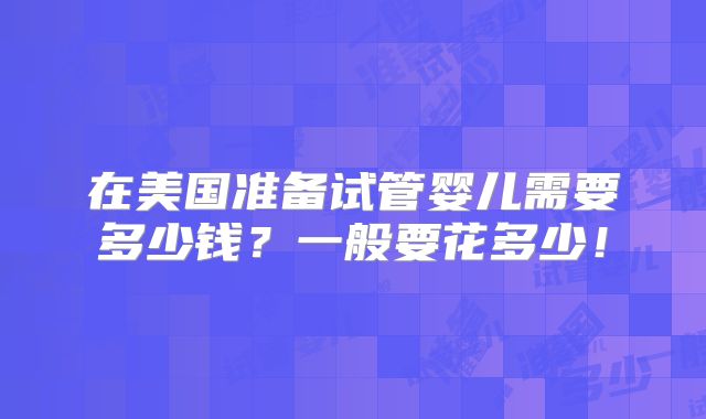 在美国准备试管婴儿需要多少钱？一般要花多少！