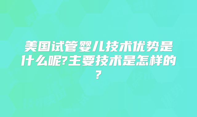 美国试管婴儿技术优势是什么呢?主要技术是怎样的?