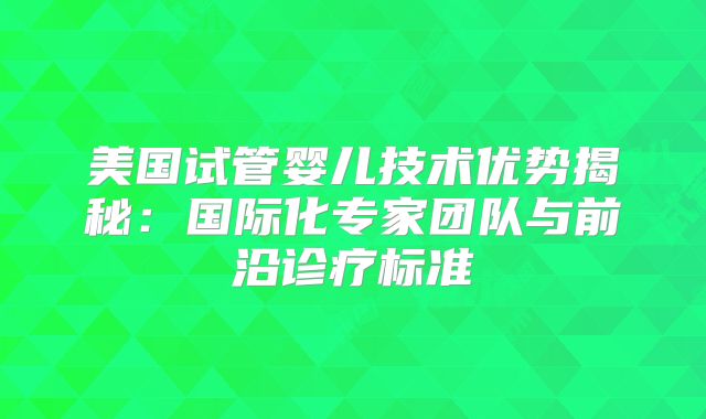 美国试管婴儿技术优势揭秘：国际化专家团队与前沿诊疗标准