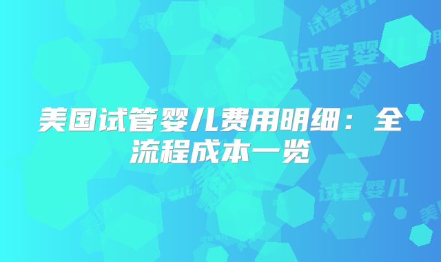 美国试管婴儿费用明细：全流程成本一览