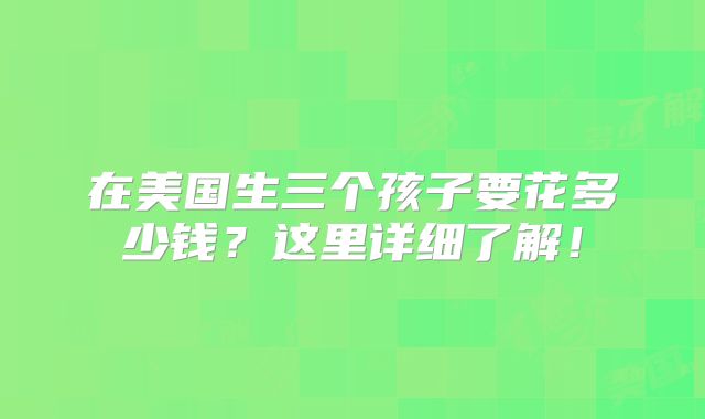 在美国生三个孩子要花多少钱？这里详细了解！