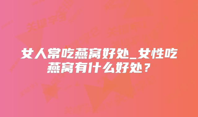女人常吃燕窝好处_女性吃燕窝有什么好处？
