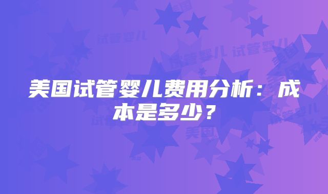 美国试管婴儿费用分析：成本是多少？