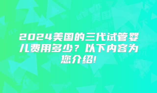 2024美国的三代试管婴儿费用多少？以下内容为您介绍!