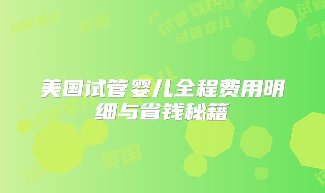 美国试管婴儿全程费用明细与省钱秘籍