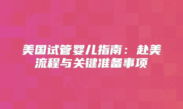 美国试管婴儿指南：赴美流程与关键准备事项